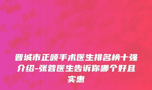 晋城市正颌手术医生排名榜十强介绍-张蓉医生告诉你哪个好且实惠