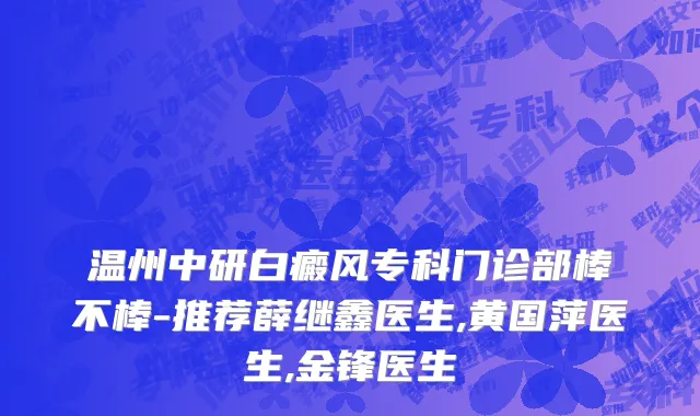 温州中研白癜风专科门诊部棒不棒-推荐薛继鑫医生,黄国萍医生,金锋医生