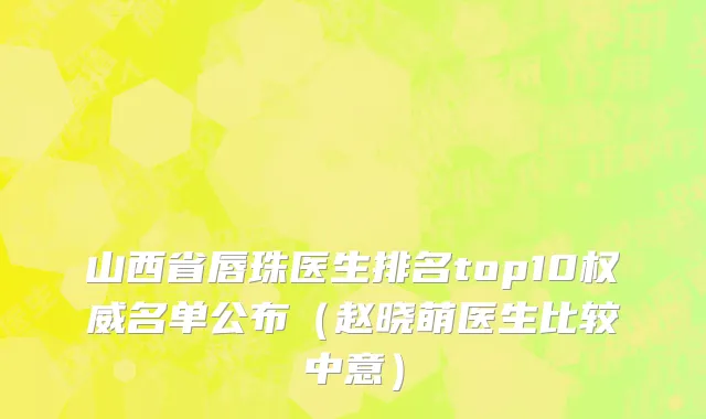 山西省唇珠医生排名top10权威名单公布（赵晓萌医生比较中意）