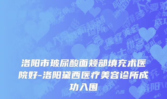 洛阳市玻尿酸面颊部填充术医院好-洛阳黛西医疗美容诊所成功入围