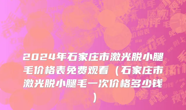 2024年石家庄市激光脱小腿毛价格表免费观看（石家庄市激光脱小腿毛一次价格多少钱）