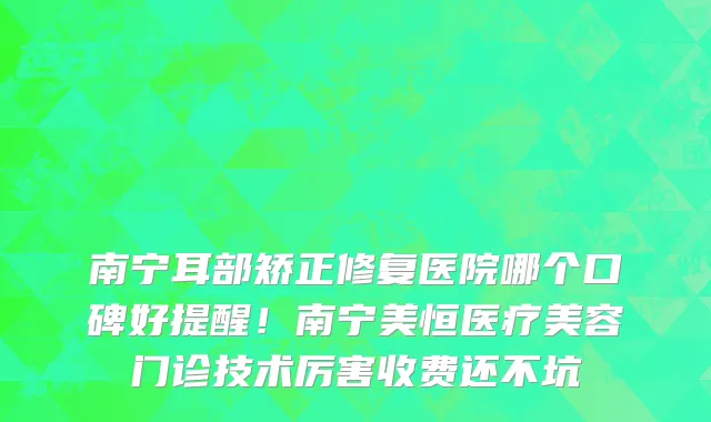 南宁耳部矫正修复医院哪个口碑好提醒!南宁美恒医疗美容门诊技术厉害收费还不坑