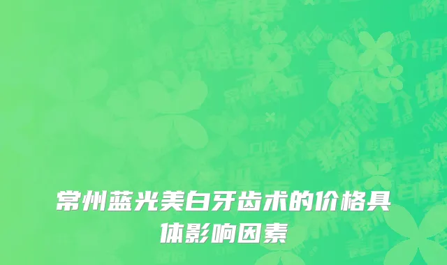 常州蓝光美白牙齿术的价格具体影响因素