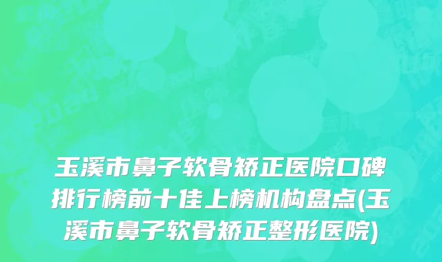 玉溪市鼻子软骨矫正医院口碑排行榜前十佳上榜机构盘点(玉溪市鼻子软骨矫正整形医院)