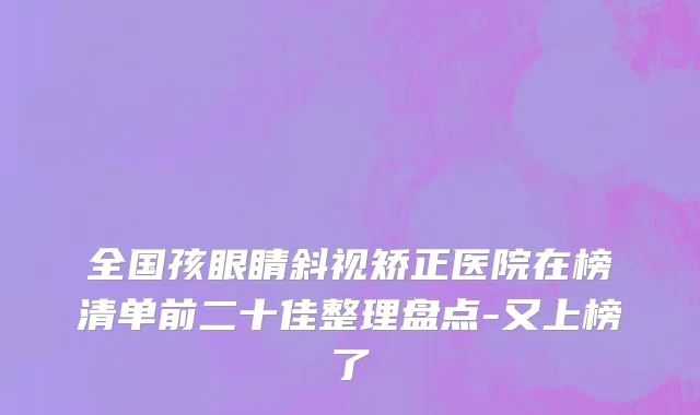 全国孩眼睛斜视矫正医院在榜清单前二十佳整理盘点-又上榜了