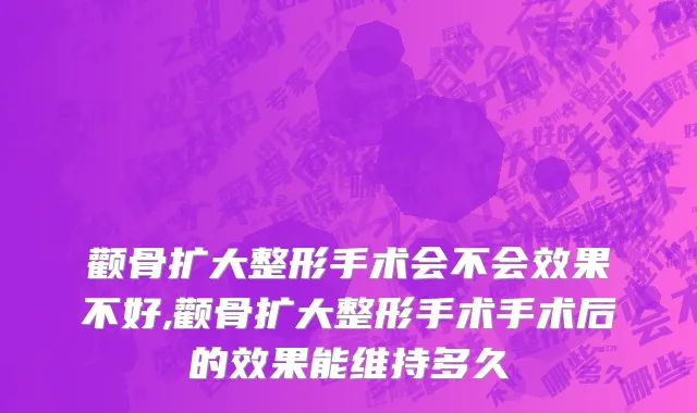 颧骨扩大整形手术会不会效果不好,颧骨扩大整形手术手术后的效果能维持多久