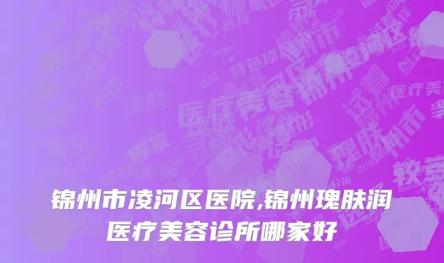 锦州市凌河区医院,锦州瑰肤润医疗美容诊所哪家好
