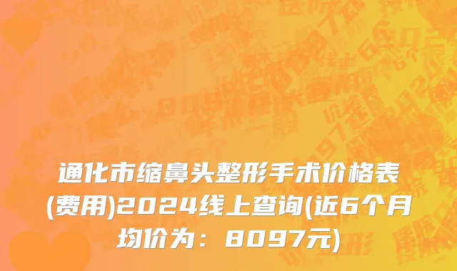 通化市缩鼻头整形手术价格表(费用)2024线上查询(近6个月均价为：8097元)