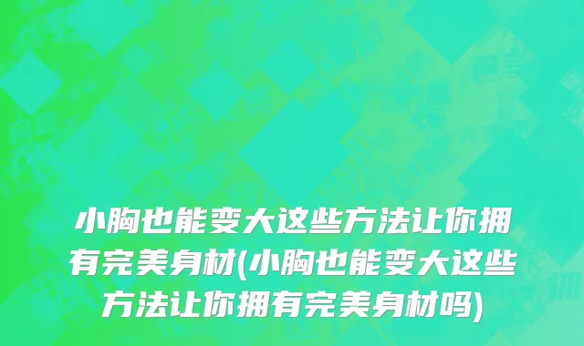 小胸也能变大这些方法让你拥有完美身材(小胸也能变大这些方法让你拥有完美身材吗)