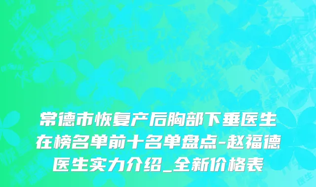 常德市恢复产后胸部下垂医生在榜名单前十名单盘点-赵福德医生实力介绍_全新价格表