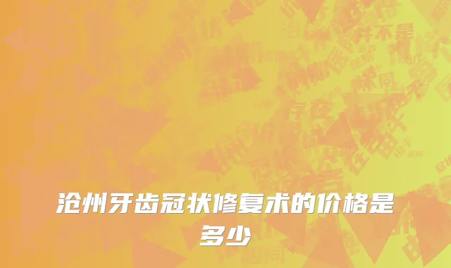 沧州牙齿冠状修复术的价格是多少
