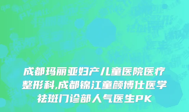 成都玛丽亚妇产儿童医院医疗整形科,成都锦江童颜博仕医学祛斑门诊部人气医生PK