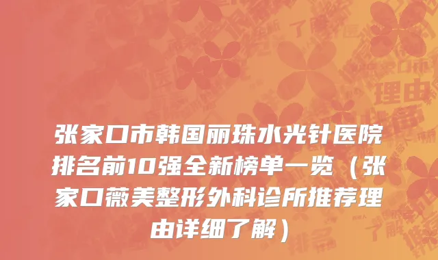 张家口市韩国丽珠水光针医院排名前10强全新榜单一览（张家口薇美整形外科诊所推荐理由详细了解）