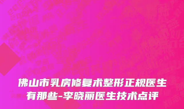佛山市乳房修复术整形正规医生有那些-李晓丽医生技术点评