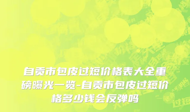 自贡市包皮过短价格表大全重磅曝光一览-自贡市包皮过短价格多少钱会反弹吗