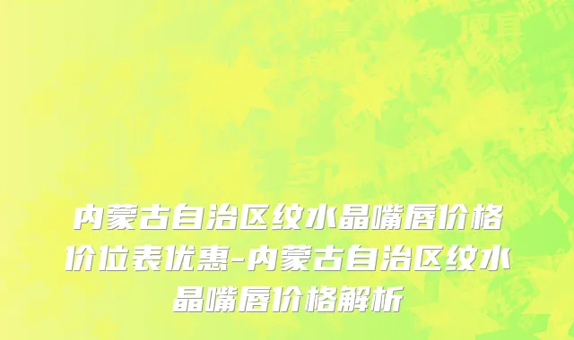 内蒙古自治区纹水晶嘴唇价格价位表优惠-内蒙古自治区纹水晶嘴唇价格解析