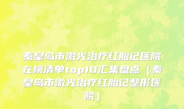 秦皇岛市激光治疗红胎记医院在榜清单top10汇集盘点（秦皇岛市激光治疗红胎记整形医院）