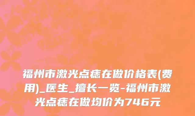 福州市激光点痣在做价格表(费用)_医生_擅长一览-福州市激光点痣在做均价为746元