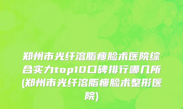 郑州市光纤溶脂瘦脸术医院综合实力top10口碑排行哪几所(郑州市光纤溶脂瘦脸术整形医院)