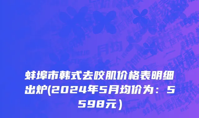 蚌埠市韩式去咬肌价格表明细出炉(2024年5月均价为：5598元）
