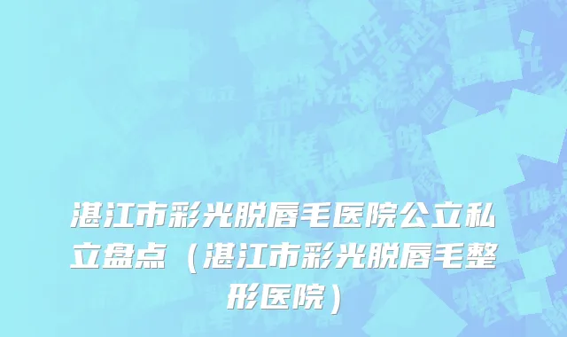 湛江市彩光脱唇毛医院公立私立盘点（湛江市彩光脱唇毛整形医院）