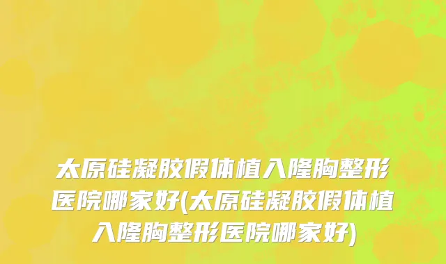 太原硅凝胶假体植入隆胸整形医院哪家好(太原硅凝胶假体植入隆胸整形医院哪家好)