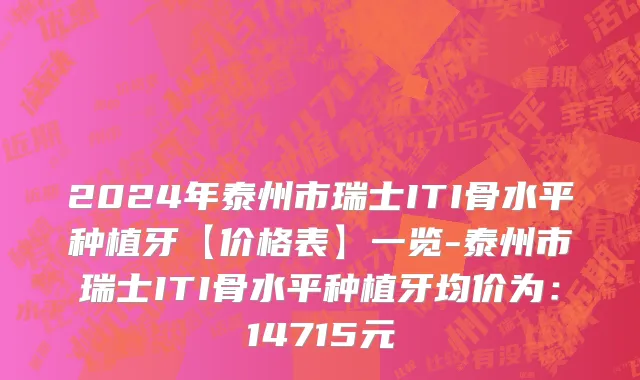 2024年泰州市瑞士ITI骨水平种植牙【价格表】一览-泰州市瑞士ITI骨水平种植牙均价为：14715元