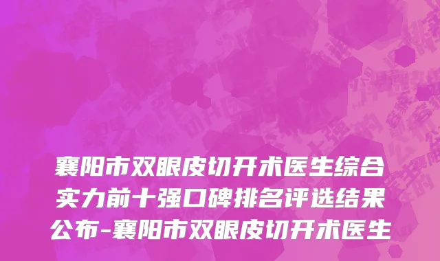 襄阳市双眼皮切开术医生综合实力前十强口碑排名评选结果公布-襄阳市双眼皮切开术医生