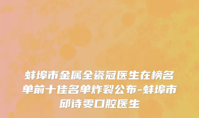 蚌埠市金属全瓷冠医生在榜名单前十佳名单炸裂公布-蚌埠市邱诗雯口腔医生
