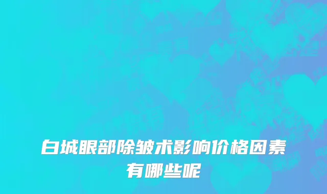 白城眼部除皱术影响价格因素有哪些呢