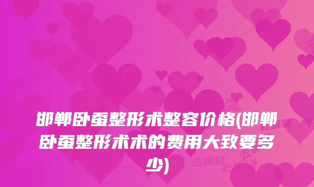 邯郸卧蚕整形术整容价格(邯郸卧蚕整形术术的费用大致要多少)