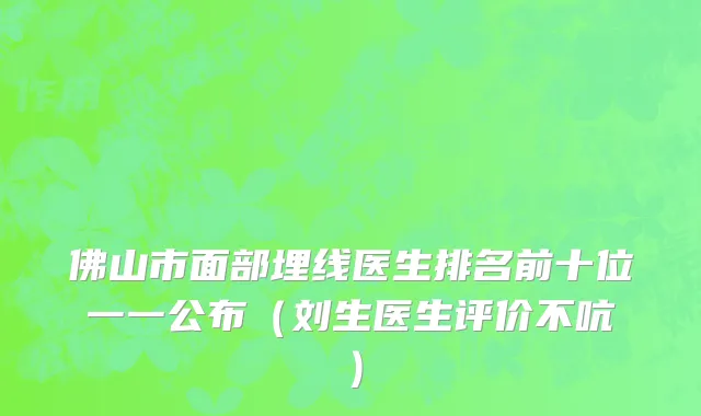 佛山市面部埋线医生排名前十位一一公布（刘生医生评价不吭）