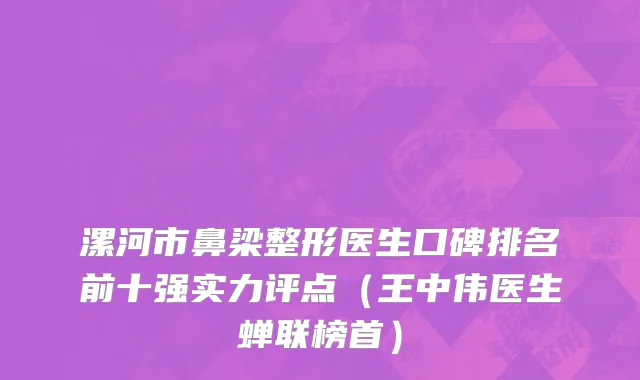 漯河市鼻梁整形医生口碑排名前十强实力评点（王中伟医生蝉联榜首）
