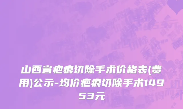 山西省疤痕切除手术价格表(费用)公示-均价疤痕切除手术14953元