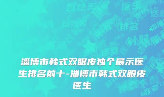 淄博市韩式双眼皮独个展示医生排名前十-淄博市韩式双眼皮医生