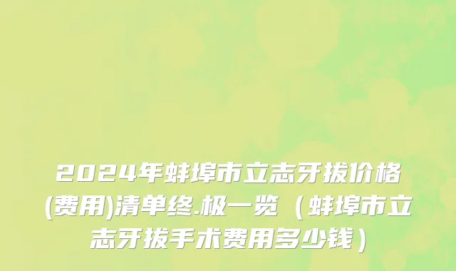 2024年蚌埠市立志牙拔价格(费用)清单终.极一览（蚌埠市立志牙拔手术费用多少钱）