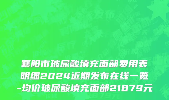 襄阳市玻尿酸填充面部费用表明细2024近期发布在线一览-均价玻尿酸填充面部21879元
