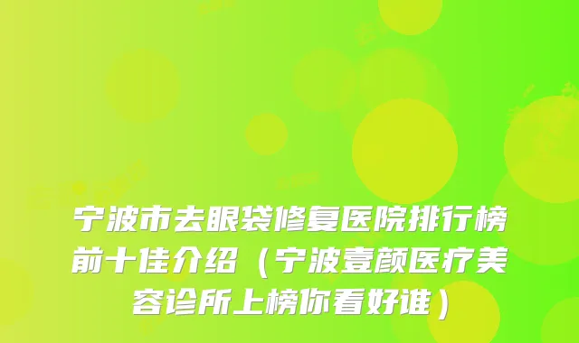 宁波市去眼袋修复医院排行榜前十佳介绍（宁波壹颜医疗美容诊所上榜你看好谁）
