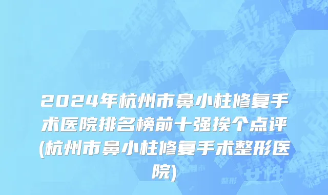 2024年杭州市鼻小柱修复手术医院排名榜前十强挨个点评(杭州市鼻小柱修复手术整形医院)