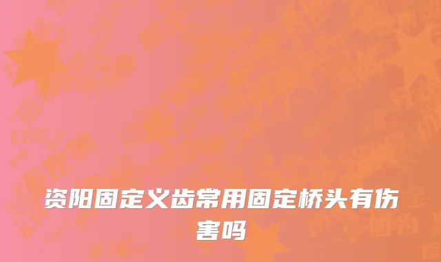 资阳固定义齿常用固定桥头有伤害吗