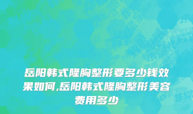 岳阳韩式隆胸整形要多少钱效果如何,岳阳韩式隆胸整形美容费用多少