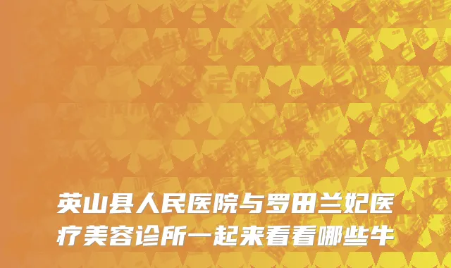 英山县人民医院与罗田兰妃医疗美容诊所一起来看看哪些牛
