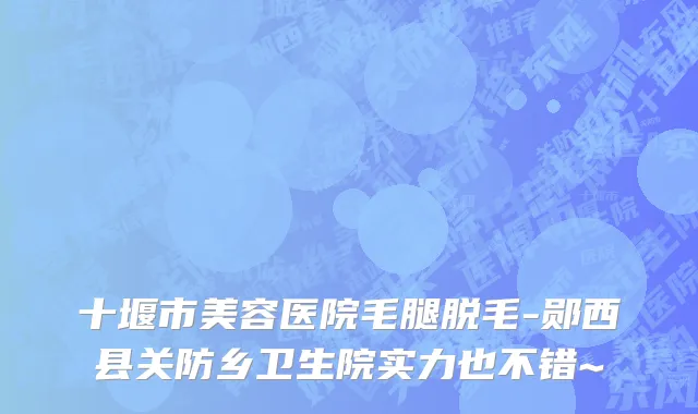 十堰市美容医院毛腿脱毛-郧西县关防乡卫生院实力也不错~