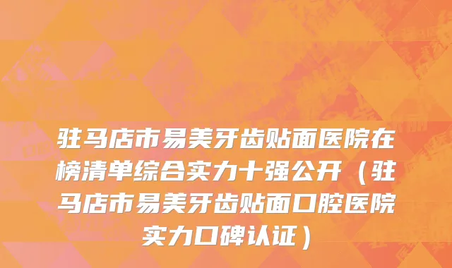 驻马店市易美牙齿贴面医院在榜清单综合实力十强公开（驻马店市易美牙齿贴面口腔医院实力口碑认证）