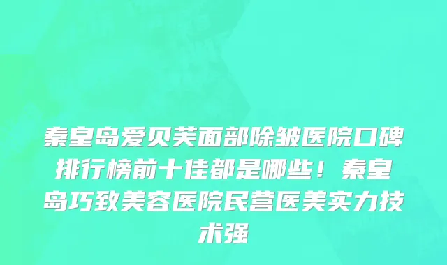 秦皇岛爱贝芙面部除皱医院口碑排行榜前十佳都是哪些!秦皇岛巧致美容医院民营医美实力技术强