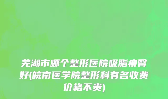 芜湖市哪个整形医院吸脂瘦臀好(皖南医学院整形科有名收费价格不贵)