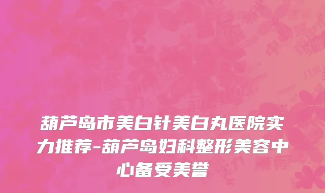葫芦岛市美白针美白丸医院实力推荐-葫芦岛妇科整形美容中心备受美誉
