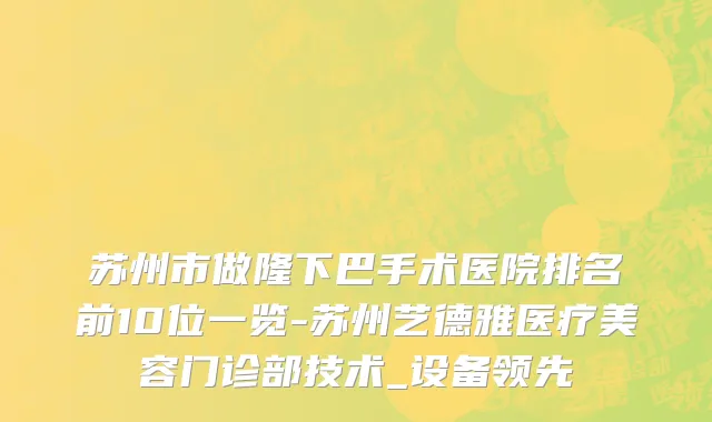 苏州市做隆下巴手术医院排名前10位一览-苏州艺德雅医疗美容门诊部技术_设备领先