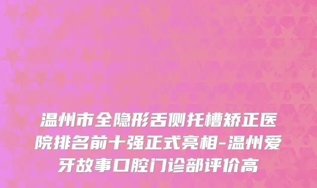 温州市全隐形舌侧托槽矫正医院排名前十强正式亮相-温州爱牙故事口腔门诊部评价高