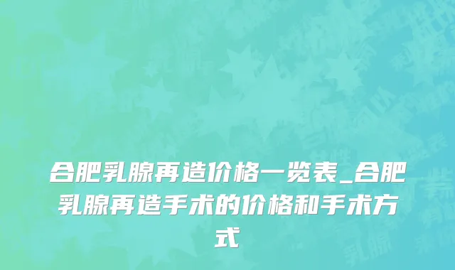 合肥乳腺再造价格一览表_合肥乳腺再造手术的价格和手术方式